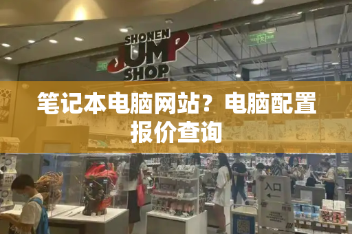 笔记本电脑网站？电脑配置报价查询-第1张图片-星选测评
