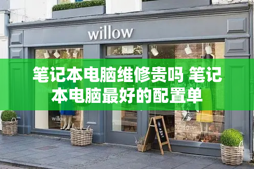 笔记本电脑维修贵吗 笔记本电脑最好的配置单