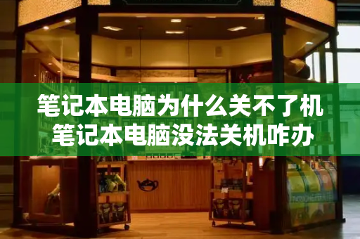 笔记本电脑为什么关不了机 笔记本电脑没法关机咋办-第1张图片-星选测评