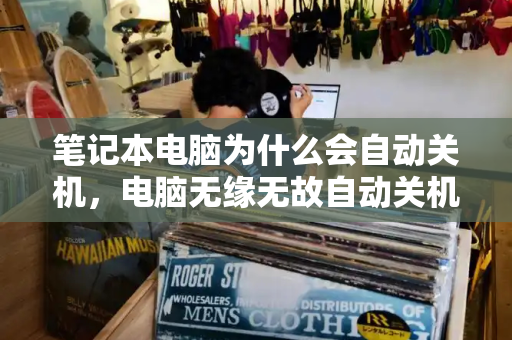 笔记本电脑为什么会自动关机，电脑无缘无故自动关机