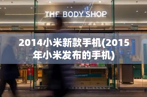 2014小米新款手机(2015年小米发布的手机)-第1张图片-星选测评