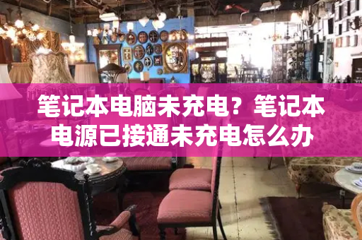 笔记本电脑未充电？笔记本电源已接通未充电怎么办