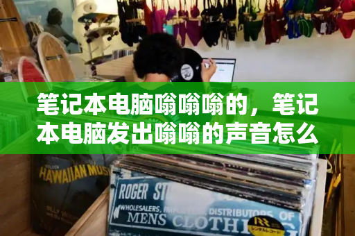 笔记本电脑嗡嗡嗡的，笔记本电脑发出嗡嗡的声音怎么办