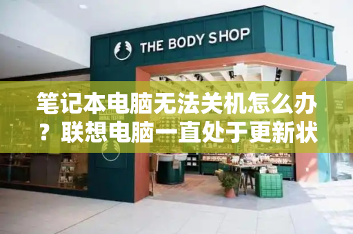 笔记本电脑无法关机怎么办？联想电脑一直处于更新状态怎么办