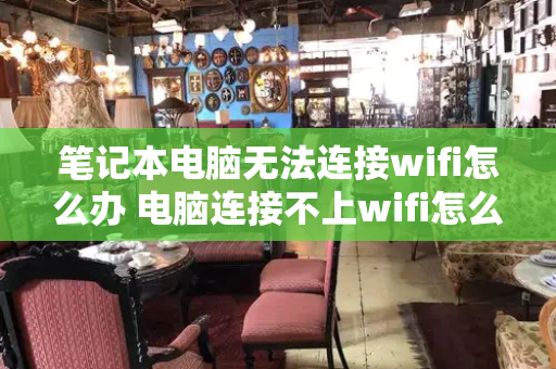 笔记本电脑无法连接wifi怎么办 电脑连接不上wifi怎么弄