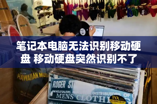 笔记本电脑无法识别移动硬盘 移动硬盘突然识别不了-第1张图片-星选测评