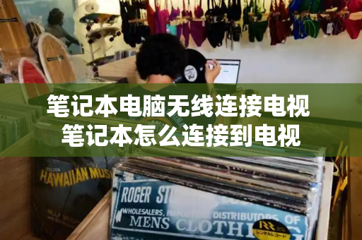 笔记本电脑无线连接电视 笔记本怎么连接到电视