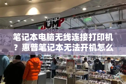 笔记本电脑无线连接打印机？惠普笔记本无法开机怎么办-第1张图片-星选测评