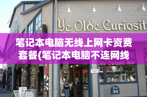 笔记本电脑无线上网卡资费套餐(笔记本电脑不连网线能上网吗)