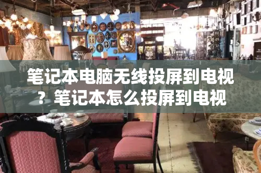 笔记本电脑无线投屏到电视？笔记本怎么投屏到电视