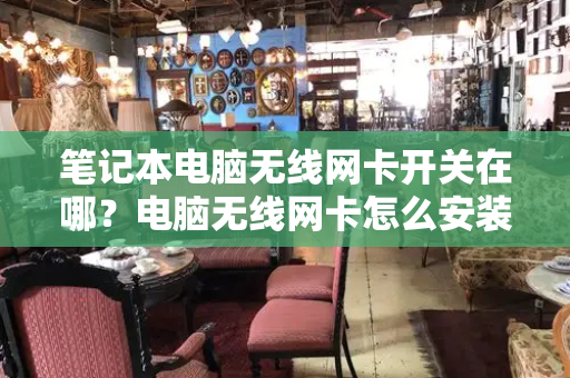 笔记本电脑无线网卡开关在哪？电脑无线网卡怎么安装-第1张图片-星选测评