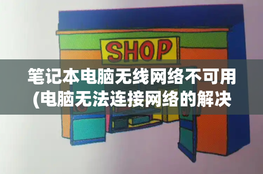 笔记本电脑无线网络不可用(电脑无法连接网络的解决方法)-第1张图片-星选测评