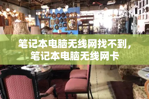 笔记本电脑无线网找不到，笔记本电脑无线网卡-第1张图片-星选测评