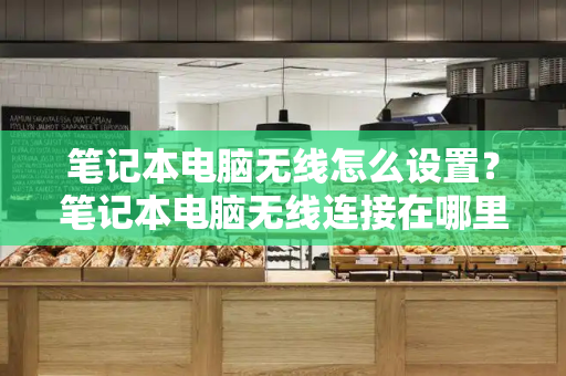 笔记本电脑无线怎么设置？笔记本电脑无线连接在哪里-第1张图片-星选测评