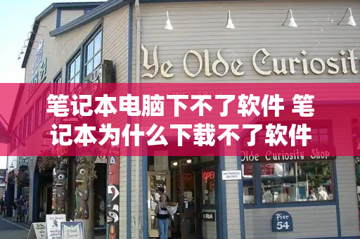笔记本电脑下不了软件 笔记本为什么下载不了软件