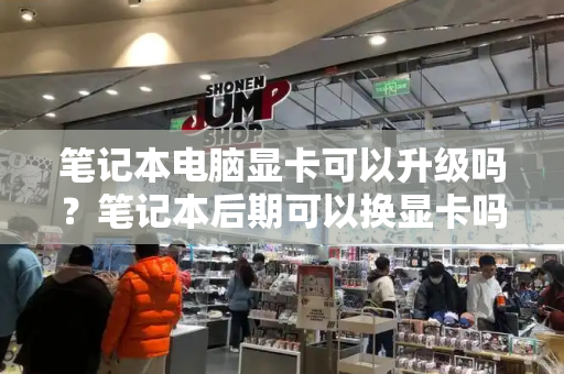 笔记本电脑显卡可以升级吗？笔记本后期可以换显卡吗