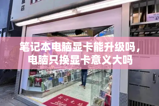 笔记本电脑显卡能升级吗，电脑只换显卡意义大吗