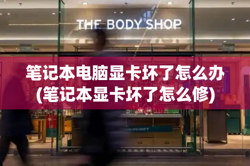 笔记本电脑显卡坏了怎么办(笔记本显卡坏了怎么修)