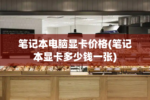笔记本电脑显卡价格(笔记本显卡多少钱一张)