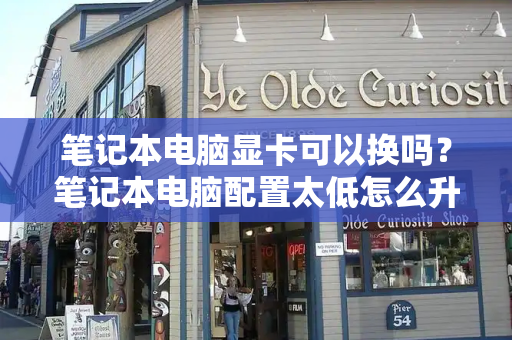 笔记本电脑显卡可以换吗？笔记本电脑配置太低怎么升级-第1张图片-星选测评