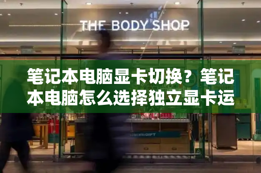 笔记本电脑显卡切换？笔记本电脑怎么选择独立显卡运行-第1张图片-星选测评