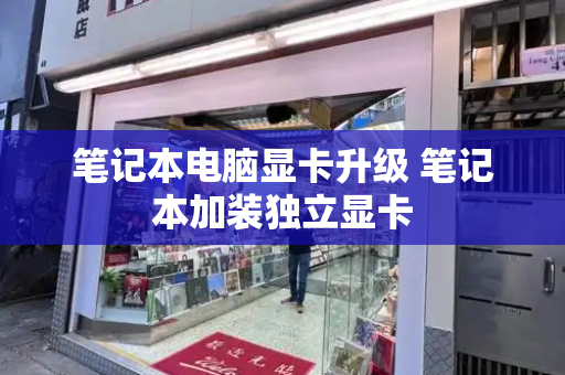 笔记本电脑显卡升级 笔记本加装独立显卡-第1张图片-星选测评