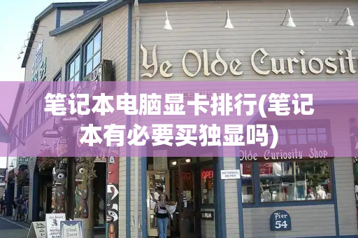 笔记本电脑显卡排行(笔记本有必要买独显吗)