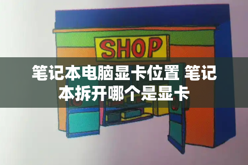 笔记本电脑显卡位置 笔记本拆开哪个是显卡-第1张图片-星选测评