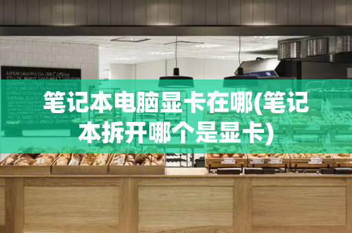 笔记本电脑显卡在哪(笔记本拆开哪个是显卡)