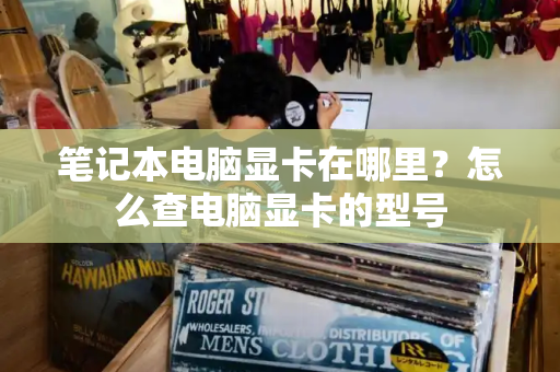 笔记本电脑显卡在哪里？怎么查电脑显卡的型号