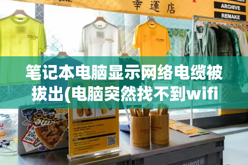 笔记本电脑显示网络电缆被拔出(电脑突然找不到wifi网络)