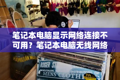 笔记本电脑显示网络连接不可用？笔记本电脑无线网络连接显示红叉-第1张图片-星选测评