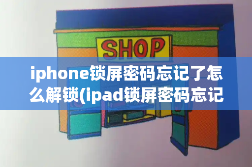 iphone锁屏密码忘记了怎么解锁(ipad锁屏密码忘记了怎么办)