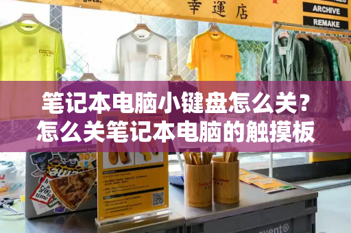 笔记本电脑小键盘怎么关？怎么关笔记本电脑的触摸板
