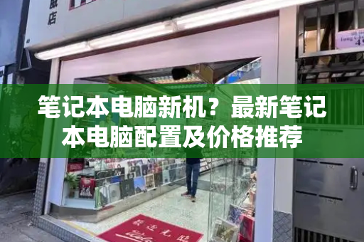 笔记本电脑新机？最新笔记本电脑配置及价格推荐