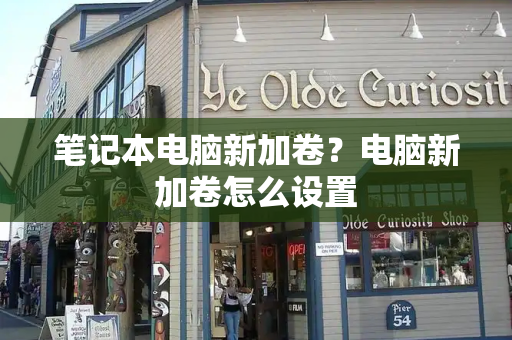 笔记本电脑新加卷？电脑新加卷怎么设置-第1张图片-星选测评