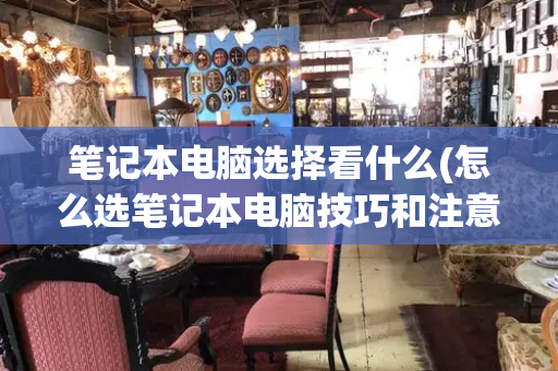 笔记本电脑选择看什么(怎么选笔记本电脑技巧和注意事项)