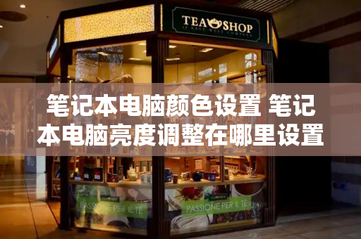 笔记本电脑颜色设置 笔记本电脑亮度调整在哪里设置-第1张图片-星选测评