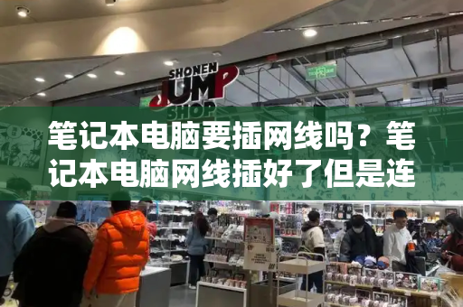笔记本电脑要插网线吗？笔记本电脑网线插好了但是连不上网-第1张图片-星选测评