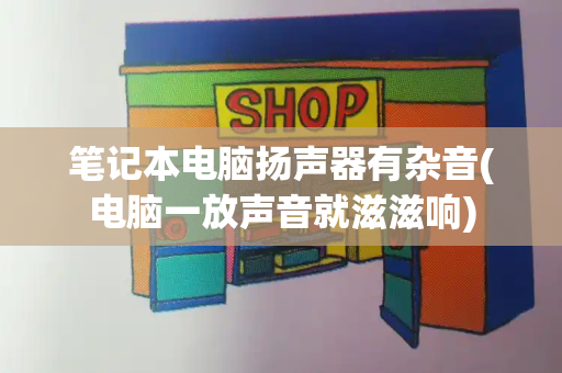 笔记本电脑扬声器有杂音(电脑一放声音就滋滋响)