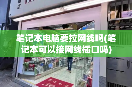 笔记本电脑要拉网线吗(笔记本可以接网线插口吗)