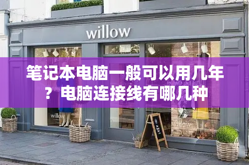 笔记本电脑一般可以用几年？电脑连接线有哪几种