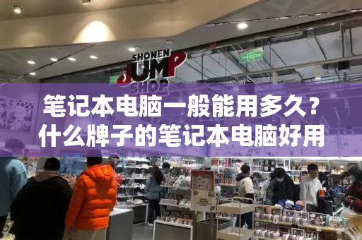 笔记本电脑一般能用多久？什么牌子的笔记本电脑好用又实惠-第1张图片-星选测评