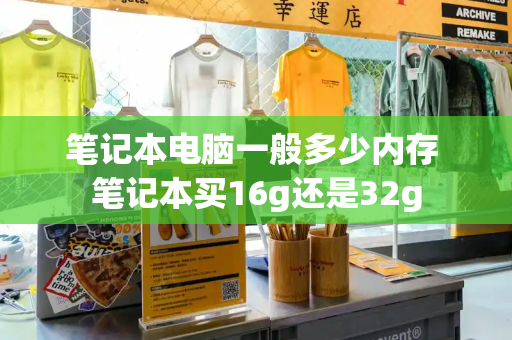 笔记本电脑一般多少内存 笔记本买16g还是32g-第1张图片-星选测评