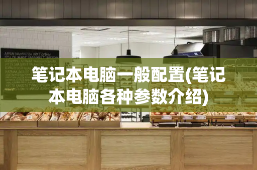 笔记本电脑一般配置(笔记本电脑各种参数介绍)-第1张图片-星选测评