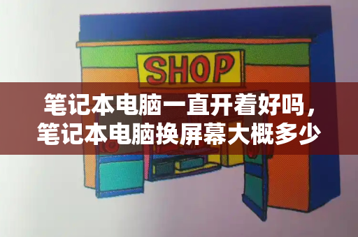 笔记本电脑一直开着好吗，笔记本电脑换屏幕大概多少钱-第1张图片-星选测评