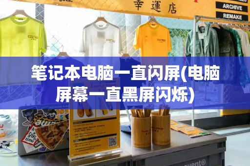 笔记本电脑一直闪屏(电脑屏幕一直黑屏闪烁)-第1张图片-星选测评