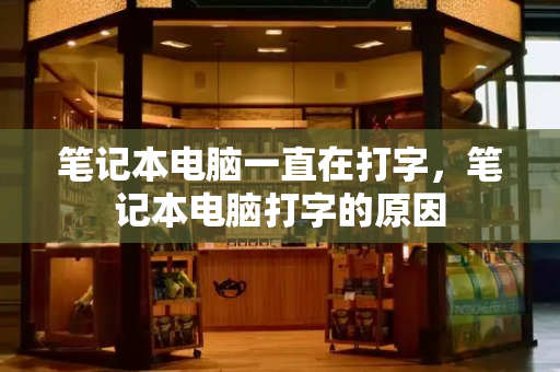 笔记本电脑一直在打字，笔记本电脑打字的原因