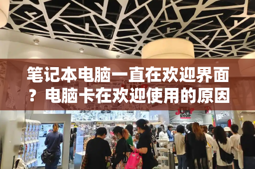 笔记本电脑一直在欢迎界面？电脑卡在欢迎使用的原因