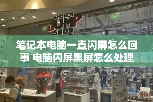 笔记本电脑一直闪屏怎么回事 电脑闪屏黑屏怎么处理-第1张图片-星选测评